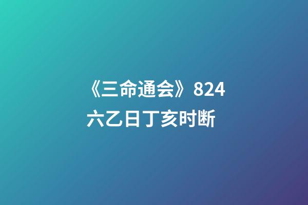 《三命通会》8.24 六乙日丁亥时断